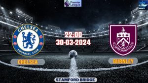 Nhận định bóng đá Chelsea vs Burnley 22h00 ngày 30/03/2024